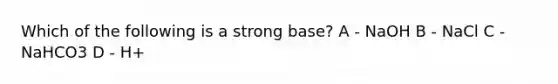 Which of the following is a strong base? A - NaOH B - NaCl C - NaHCO3 D - H+