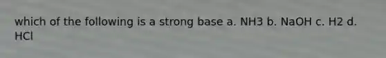 which of the following is a strong base a. NH3 b. NaOH c. H2 d. HCl