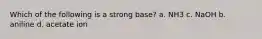 Which of the following is a strong base? a. NH3 c. NaOH b. aniline d. acetate ion