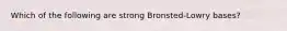 Which of the following are strong Bronsted-Lowry bases?