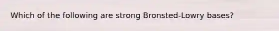 Which of the following are strong Bronsted-Lowry bases?