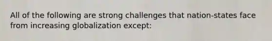 All of the following are strong challenges that nation-states face from increasing globalization except: