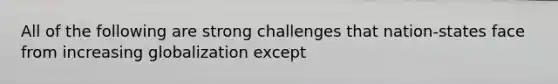 All of the following are strong challenges that nation-states face from increasing globalization except