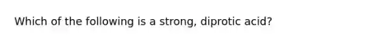 Which of the following is a strong, diprotic acid?