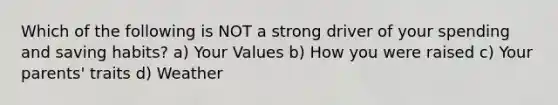 Which of the following is NOT a strong driver of your spending and saving habits? a) Your Values b) How you were raised c) Your parents' traits d) Weather
