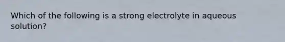 Which of the following is a strong electrolyte in aqueous solution?