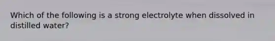 Which of the following is a strong electrolyte when dissolved in distilled water?