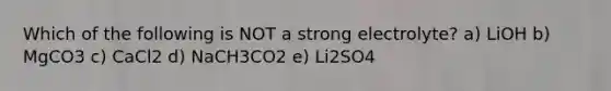 Which of the following is NOT a strong electrolyte? a) LiOH b) MgCO3 c) CaCl2 d) NaCH3CO2 e) Li2SO4