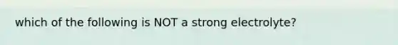 which of the following is NOT a strong electrolyte?