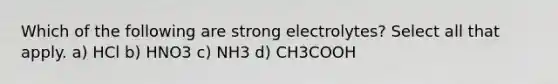 Which of the following are strong electrolytes? Select all that apply. a) HCl b) HNO3 c) NH3 d) CH3COOH