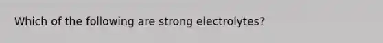 Which of the following are strong electrolytes?