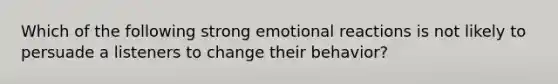 Which of the following strong emotional reactions is not likely to persuade a listeners to change their behavior?