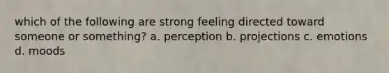 which of the following are strong feeling directed toward someone or something? a. perception b. projections c. emotions d. moods