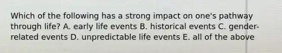 Which of the following has a strong impact on one's pathway through life? A. early life events B. historical events C. gender-related events D. unpredictable life events E. all of the above