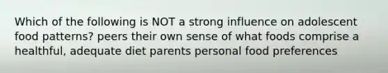 Which of the following is NOT a strong influence on adolescent food patterns? peers their own sense of what foods comprise a healthful, adequate diet parents personal food preferences