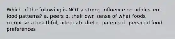 Which of the following is NOT a strong influence on adolescent food patterns? a. peers b. their own sense of what foods comprise a healthful, adequate diet c. parents d. personal food preferences