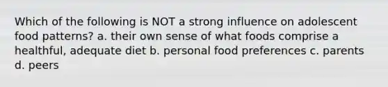 Which of the following is NOT a strong influence on adolescent food patterns? a. their own sense of what foods comprise a healthful, adequate diet b. personal food preferences c. parents d. peers