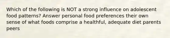 Which of the following is NOT a strong influence on adolescent food patterns? Answer personal food preferences their own sense of what foods comprise a healthful, adequate diet parents peers