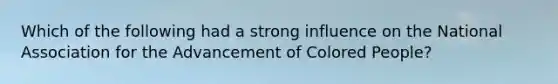 Which of the following had a strong influence on the National Association for the Advancement of Colored People?