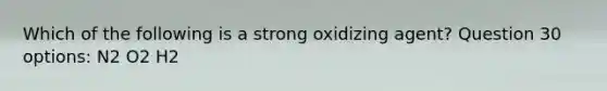 Which of the following is a strong oxidizing agent? Question 30 options: N2 O2 H2