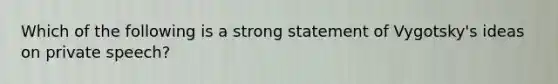 Which of the following is a strong statement of Vygotsky's ideas on private speech?