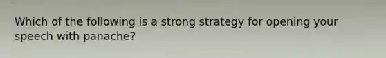 Which of the following is a strong strategy for opening your speech with panache?