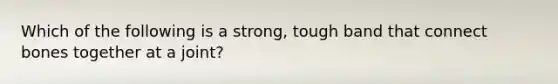 Which of the following is a strong, tough band that connect bones together at a joint?