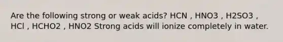 Are the following strong or weak acids? HCN , HNO3 , H2SO3 , HCl , HCHO2 , HNO2 Strong acids will ionize completely in water.