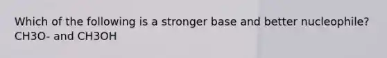 Which of the following is a stronger base and better nucleophile? CH3O- and CH3OH