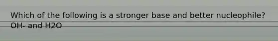 Which of the following is a stronger base and better nucleophile? OH- and H2O