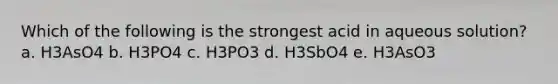 Which of the following is the strongest acid in aqueous solution? a. H3AsO4 b. H3PO4 c. H3PO3 d. H3SbO4 e. H3AsO3