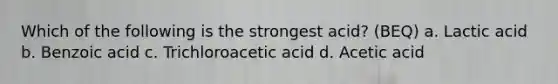 Which of the following is the strongest acid? (BEQ) a. Lactic acid b. Benzoic acid c. Trichloroacetic acid d. Acetic acid