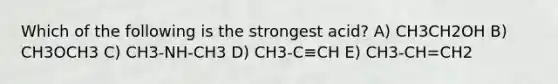 Which of the following is the strongest acid? A) CH3CH2OH B) CH3OCH3 C) CH3-NH-CH3 D) CH3-C≡CH E) CH3-CH=CH2