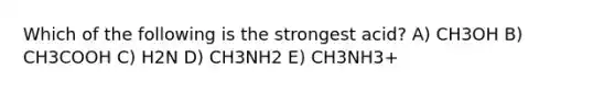 Which of the following is the strongest acid? A) CH3OH B) CH3COOH C) H2N D) CH3NH2 E) CH3NH3+