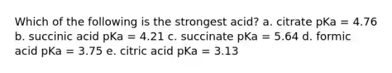 Which of the following is the strongest acid? a. citrate pKa = 4.76 b. succinic acid pKa = 4.21 c. succinate pKa = 5.64 d. formic acid pKa = 3.75 e. citric acid pKa = 3.13