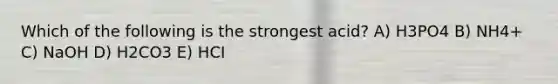 Which of the following is the strongest acid? A) H3PO4 B) NH4+ C) NaOH D) H2CO3 E) HCI