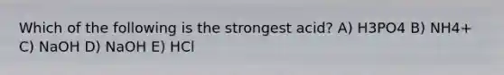 Which of the following is the strongest acid? A) H3PO4 B) NH4+ C) NaOH D) NaOH E) HCl