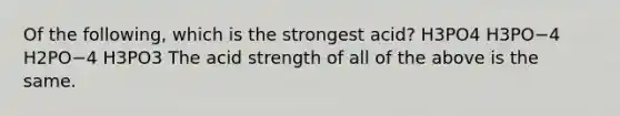 Of the following, which is the strongest acid? H3PO4 H3PO−4 H2PO−4 H3PO3 The acid strength of all of the above is the same.