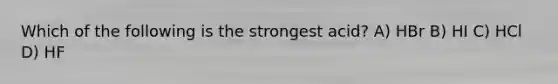 Which of the following is the strongest acid? A) HBr B) HI C) HCl D) HF