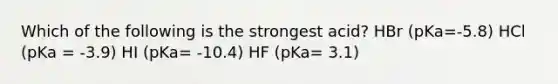 Which of the following is the strongest acid? HBr (pKa=-5.8) HCl (pKa = -3.9) HI (pKa= -10.4) HF (pKa= 3.1)