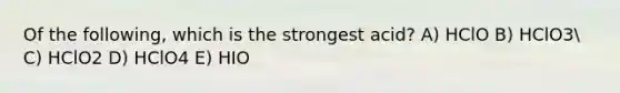 Of the following, which is the strongest acid? A) HClO B) HClO3 C) HClO2 D) HClO4 E) HIO