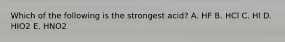 Which of the following is the strongest acid? A. HF B. HCl C. HI D. HIO2 E. HNO2