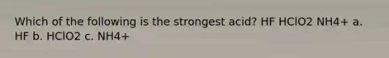 Which of the following is the strongest acid? HF HClO2 NH4+ a. HF b. HClO2 c. NH4+