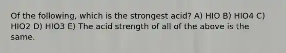 Of the following, which is the strongest acid? A) HIO B) HIO4 C) HIO2 D) HIO3 E) The acid strength of all of the above is the same.