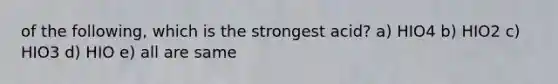 of the following, which is the strongest acid? a) HIO4 b) HIO2 c) HIO3 d) HIO e) all are same