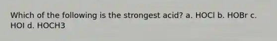 Which of the following is the strongest acid? a. HOCl b. HOBr c. HOI d. HOCH3