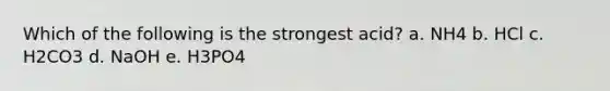 Which of the following is the strongest acid? a. NH4 b. HCl c. H2CO3 d. NaOH e. H3PO4