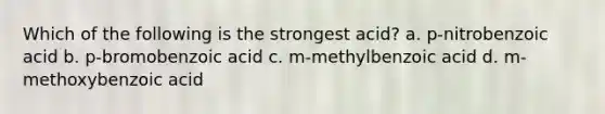 Which of the following is the strongest acid? a. p-nitrobenzoic acid b. p-bromobenzoic acid c. m-methylbenzoic acid d. m-methoxybenzoic acid