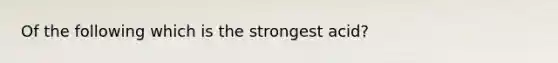 Of the following which is the strongest acid?