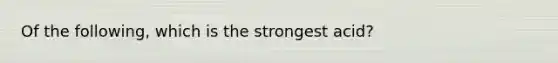 Of the following, which is the strongest acid?